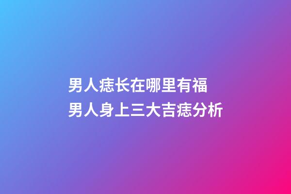 男人痣长在哪里有福 男人身上三大吉痣分析